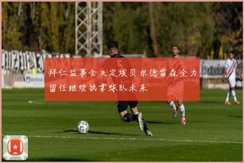 拜仁监事会决定埃贝尔德雷森全力留任继续执掌球队未来