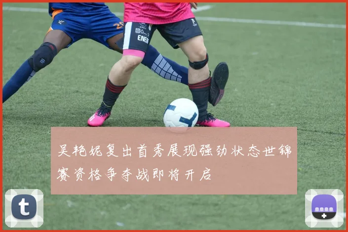 吴艳妮复出首秀展现强劲状态世锦赛资格争夺战即将开启