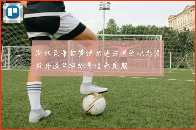 斯帕莱蒂称赞伊尔迪兹训练状态良好并谈年轻球员培养周期