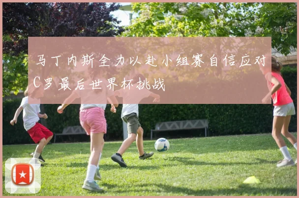 马丁内斯全力以赴小组赛自信应对C罗最后世界杯挑战