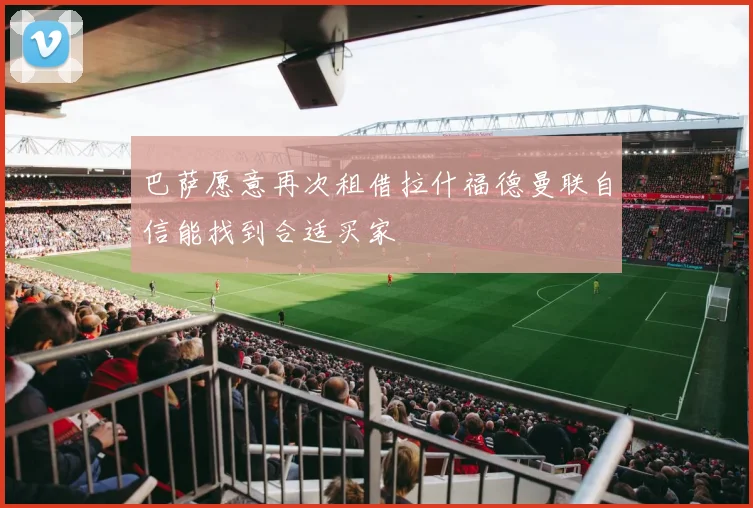 巴萨愿意再次租借拉什福德曼联自信能找到合适买家