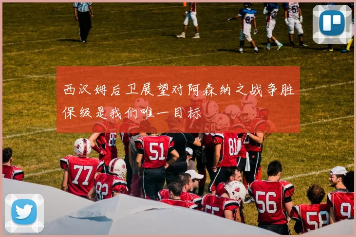 西汉姆后卫展望对阿森纳之战争胜保级是我们唯一目标