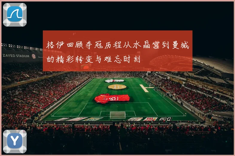 格伊回顾夺冠历程从水晶宫到曼城的精彩转变与难忘时刻