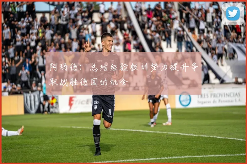 阿玛德：总结经验教训努力提升争取战胜德国的机会