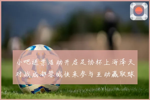 小吧送票活动开启足协杯上海泽天对战成都蓉城快来参与互动赢取球票