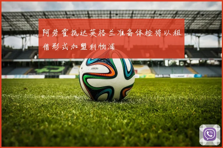 阿劳霍抵达英格兰准备体检将以租借形式加盟利物浦