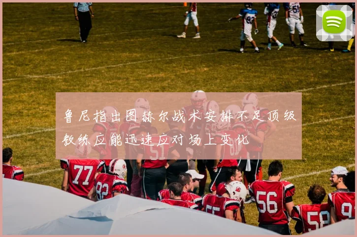 鲁尼指出图赫尔战术安排不足顶级教练应能迅速应对场上变化