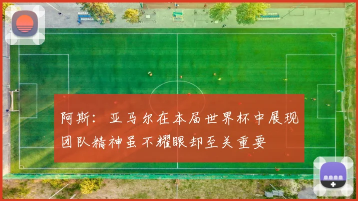 阿斯：亚马尔在本届世界杯中展现团队精神虽不耀眼却至关重要