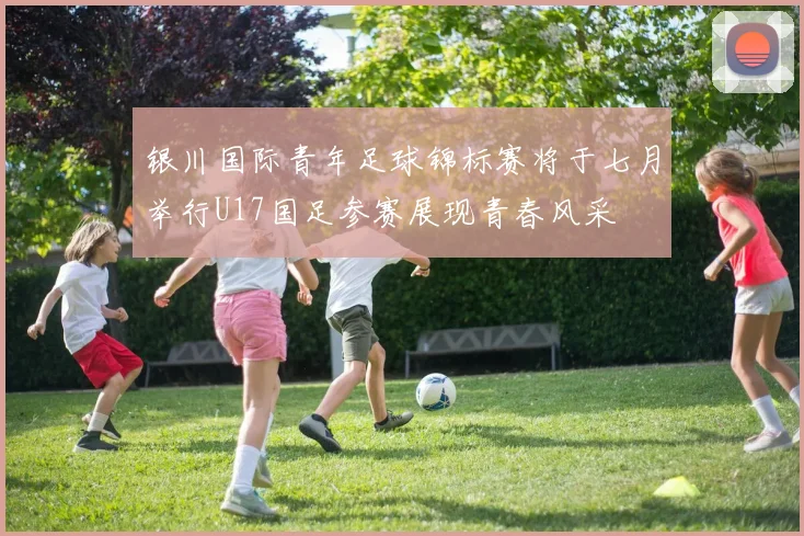 银川国际青年足球锦标赛将于七月举行U17国足参赛展现青春风采