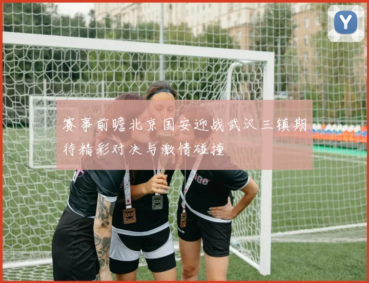 赛事前瞻北京国安迎战武汉三镇期待精彩对决与激情碰撞