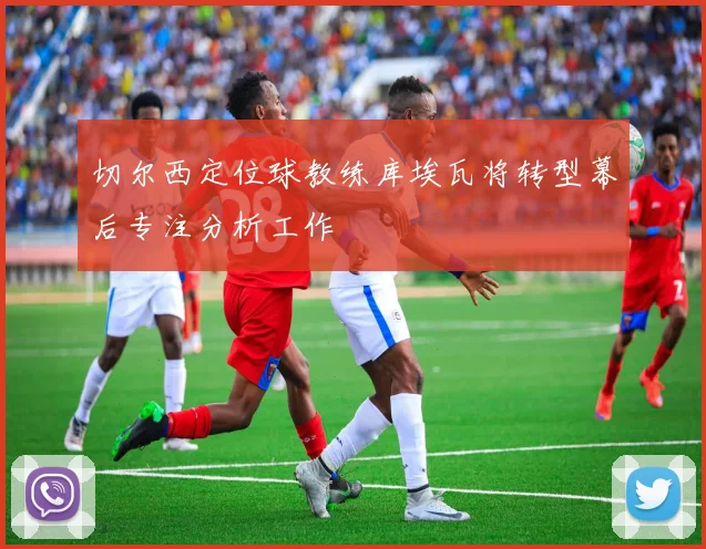 切尔西定位球教练库埃瓦将转型幕后专注分析工作