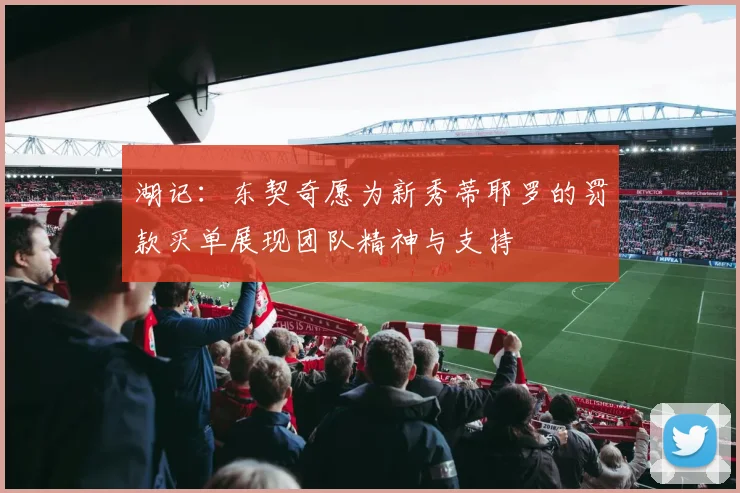 湖记：东契奇愿为新秀蒂耶罗的罚款买单展现团队精神与支持