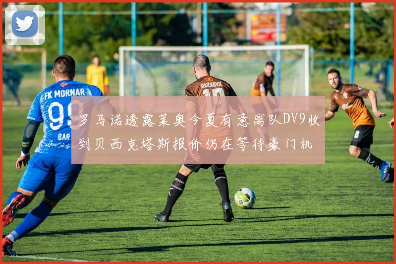 罗马诺透露莱奥今夏有意离队DV9收到贝西克塔斯报价仍在等待豪门机会