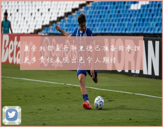 康奈利称麦丹和里德已准备好承担更多责任表现出色令人期待