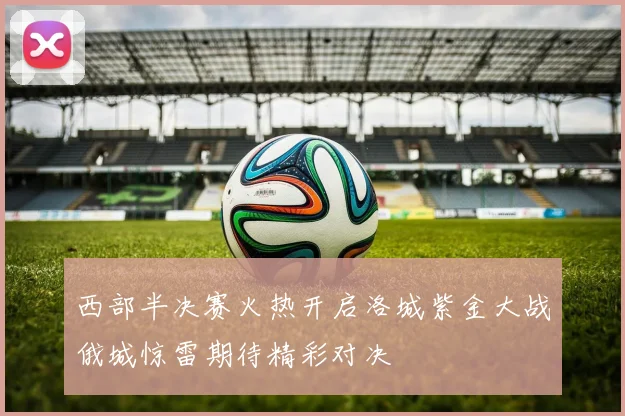 西部半决赛火热开启洛城紫金大战俄城惊雷期待精彩对决