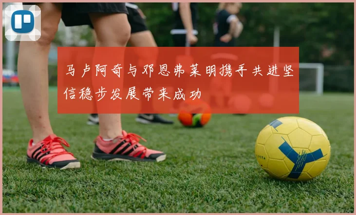 马卢阿奇与邓恩弗莱明携手共进坚信稳步发展带来成功