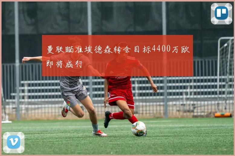 曼联瞄准埃德森转会目标4400万欧即将成行
