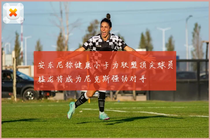 安东尼称健康小卡为联盟顶尖球员猛龙将成为尼克斯强劲对手