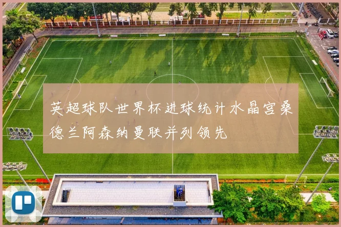 英超球队世界杯进球统计水晶宫桑德兰阿森纳曼联并列领先