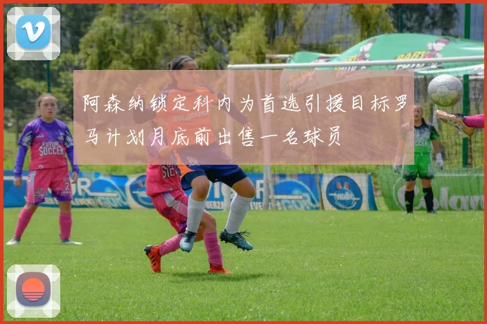 阿森纳锁定科内为首选引援目标罗马计划月底前出售一名球员