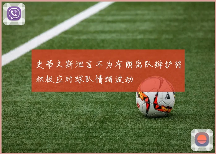 史蒂文斯坦言不为布朗离队辩护将积极应对球队情绪波动