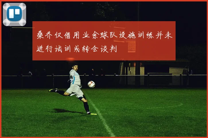 桑乔仅借用业余球队设施训练并未进行试训或转会谈判