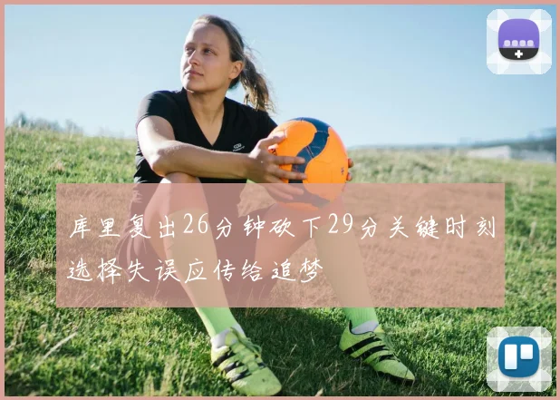 库里复出26分钟砍下29分关键时刻选择失误应传给追梦