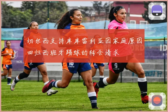 切尔西支持库库雷利亚因家庭原因回归西班牙踢球的转会请求
