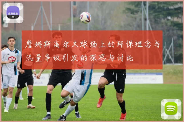 詹姆斯高尔夫球场上的环保理念与流量争议引发的深思与讨论